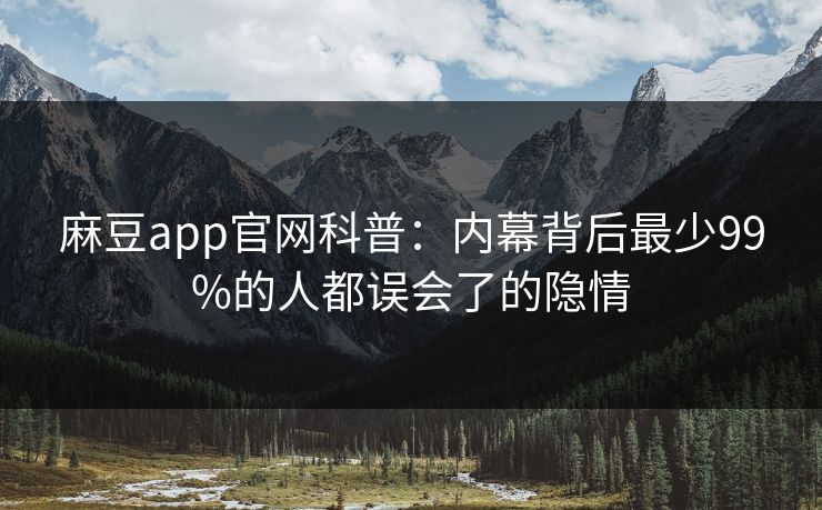 麻豆app官网科普：内幕背后最少99%的人都误会了的隐情
