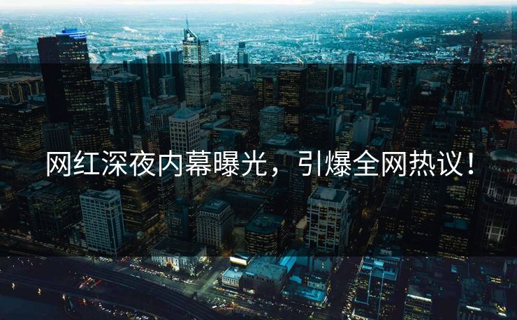 网红深夜内幕曝光，引爆全网热议！