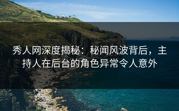 秀人网深度揭秘：秘闻风波背后，主持人在后台的角色异常令人意外