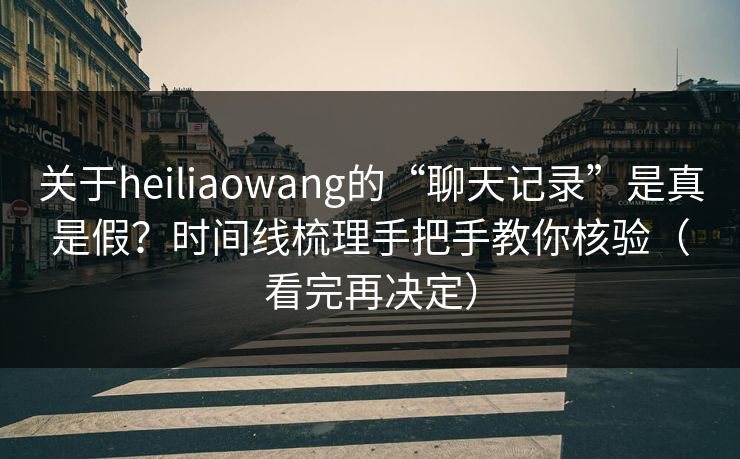 关于heiliaowang的“聊天记录”是真是假？时间线梳理手把手教你核验（看完再决定）