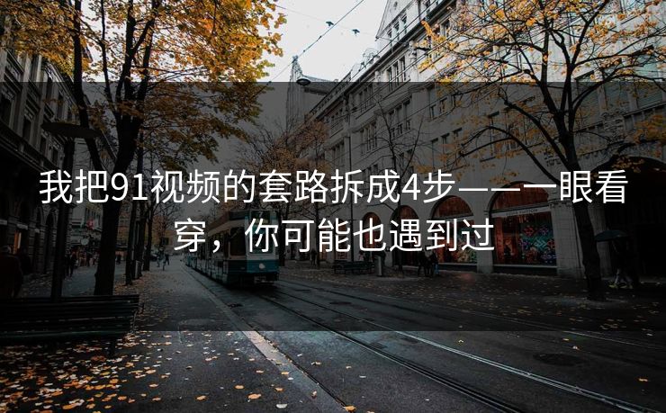 我把91视频的套路拆成4步——一眼看穿，你可能也遇到过