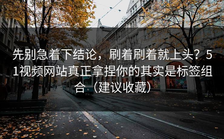 先别急着下结论，刷着刷着就上头？51视频网站真正拿捏你的其实是标签组合（建议收藏）