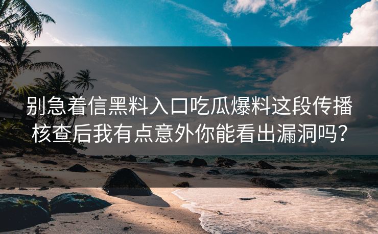 别急着信黑料入口吃瓜爆料这段传播核查后我有点意外你能看出漏洞吗？