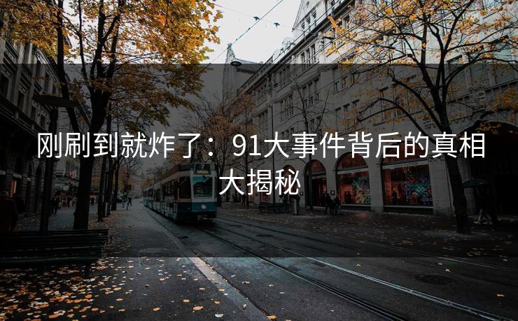 刚刷到就炸了：91大事件背后的真相大揭秘