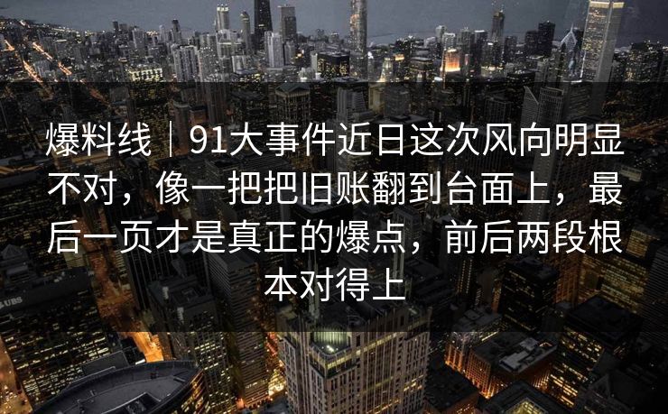 爆料线｜91大事件近日这次风向明显不对，像一把把旧账翻到台面上，最后一页才是真正的爆点，前后两段根本对得上